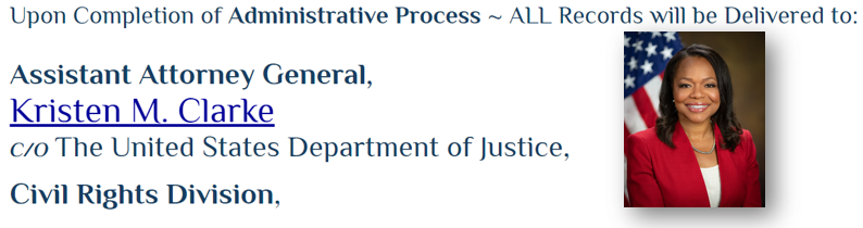 Upon Completion of Administrative Process ~ ALL Records will be Delivered to: Assistant Attorney General, Kristen M. Clarke C/O The United States Department of Justice, Civil Rights Division
